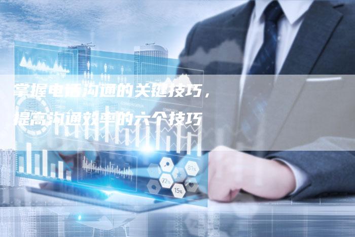掌握电话沟通的关键技巧，提高沟通效率的六个技巧