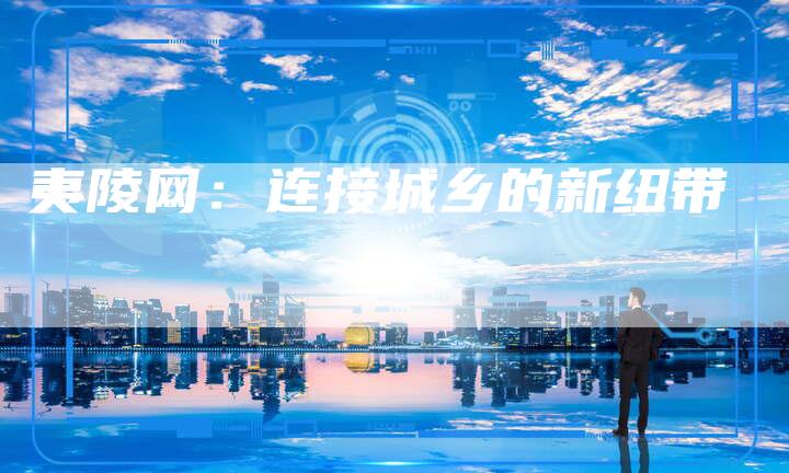 夷陵网：连接城乡的新纽带