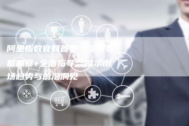 阿里指数官网首页：实时数据洞察+全面指导，揭示市场趋势与前沿洞见