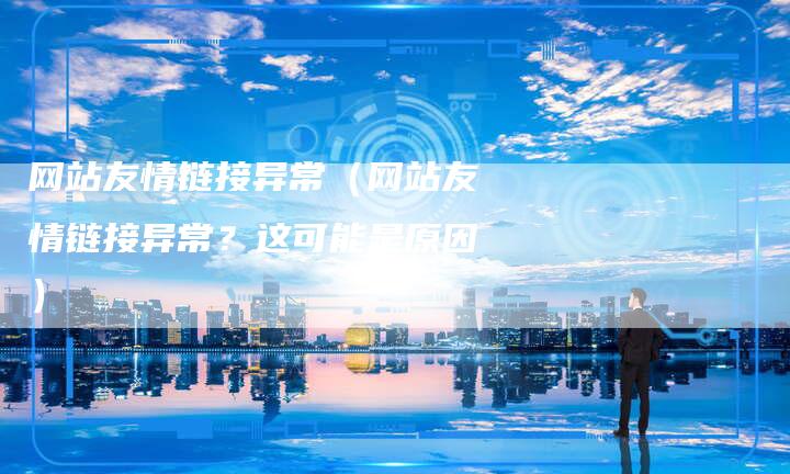 网站友情链接异常（网站友情链接异常？这可能是原因）