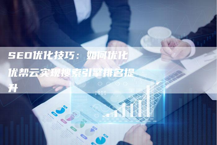 SEO优化技巧：如何优化优帮云实现搜索引擎排名提升