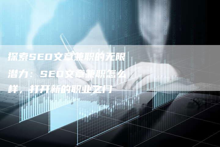 探索SEO文章兼职的无限潜力：SEO文章兼职怎么样，打开新的职业之门