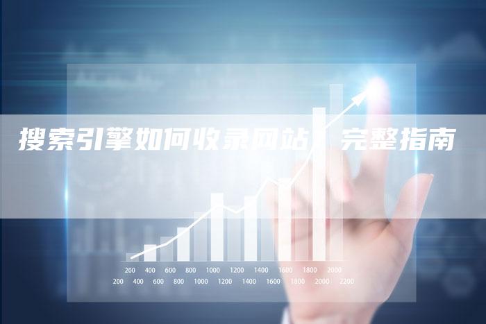 搜索引擎如何收录网站？完整指南