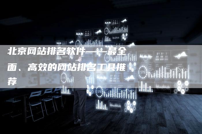 北京网站排名软件——最全面、高效的网站排名工具推荐