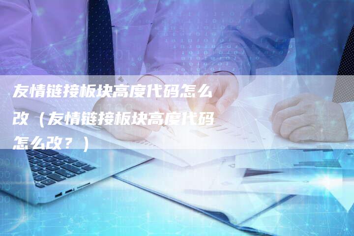 友情链接板块高度代码怎么改（友情链接板块高度代码怎么改？）