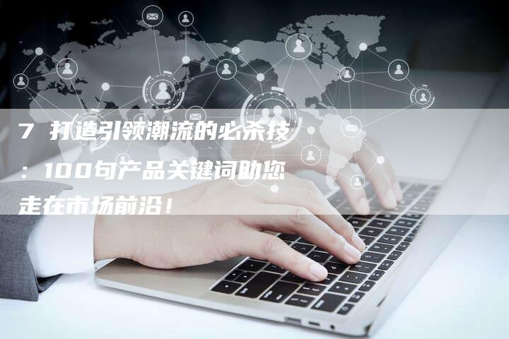 7 打造引领潮流的必杀技：100句产品关键词助您走在市场前沿！