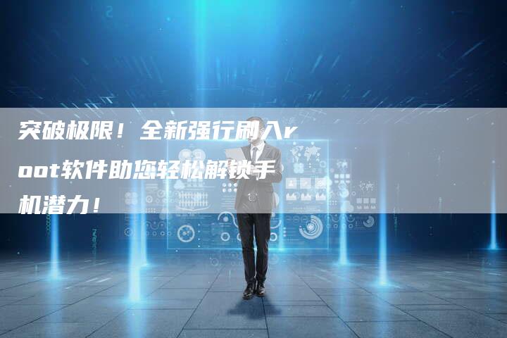 突破极限！全新强行刷入root软件助您轻松解锁手机潜力！