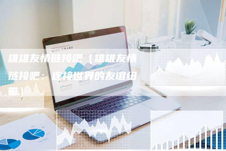 雄雄友情链接吧（雄雄友情链接吧：连接世界的友谊纽带）