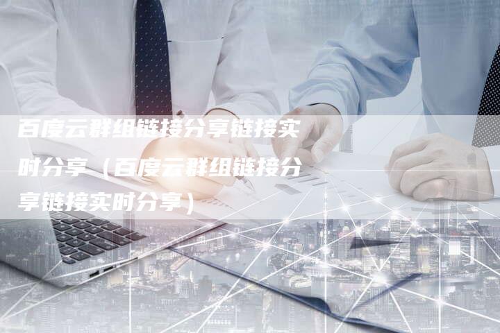 百度云群组链接分享链接实时分享（百度云群组链接分享链接实时分享）
