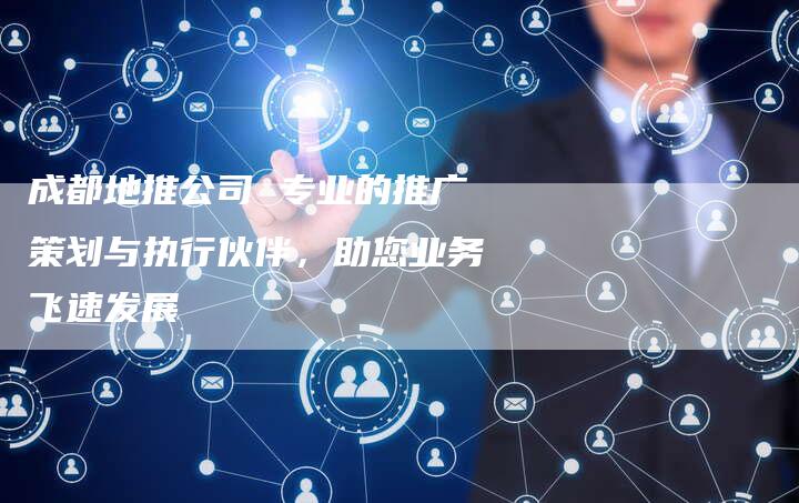 成都地推公司 专业的推广策划与执行伙伴，助您业务飞速发展