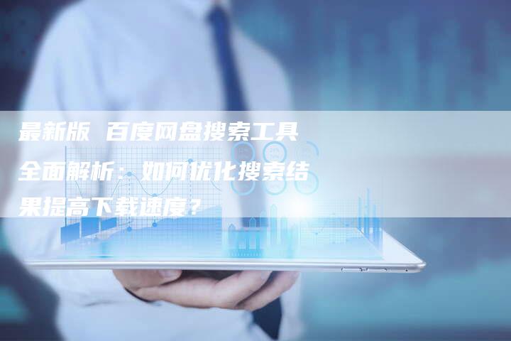 最新版 百度网盘搜索工具全面解析：如何优化搜索结果提高下载速度？