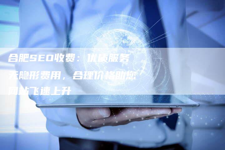 合肥SEO收费：优质服务无隐形费用，合理价格助您网站飞速上升