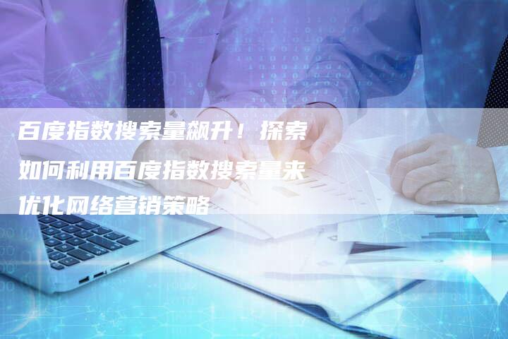 百度指数搜索量飙升！探索如何利用百度指数搜索量来优化网络营销策略