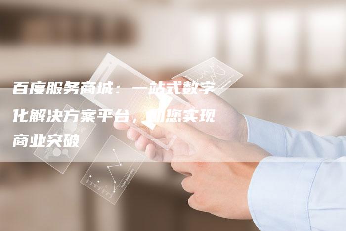 百度服务商城：一站式数字化解决方案平台，助您实现商业突破
