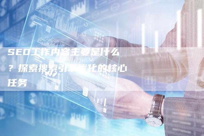 SEO工作内容主要是什么？探索搜索引擎优化的核心任务