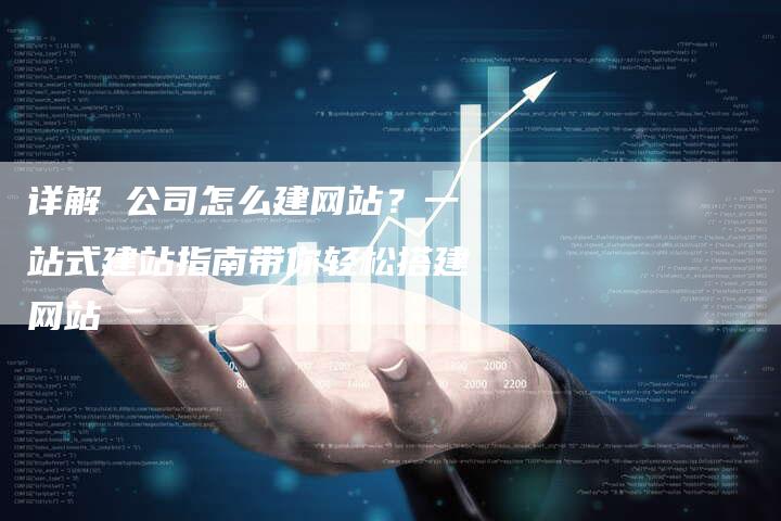 详解 公司怎么建网站？一站式建站指南带你轻松搭建网站