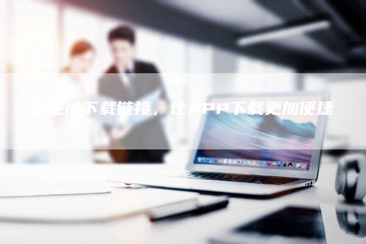 一键生成下载链接，让APP下载更加便捷