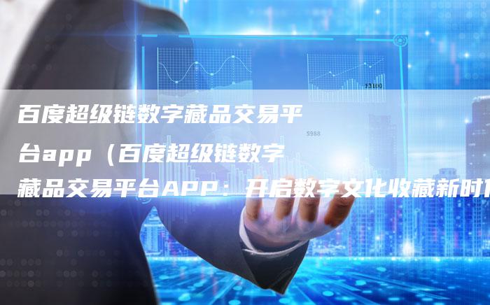 百度超级链数字藏品交易平台app（百度超级链数字藏品交易平台APP：开启数字文化收藏新时代）