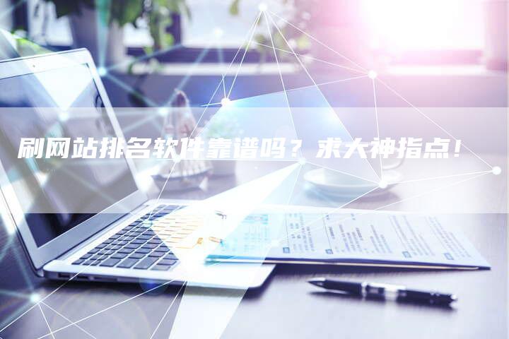 刷网站排名软件靠谱吗？求大神指点！