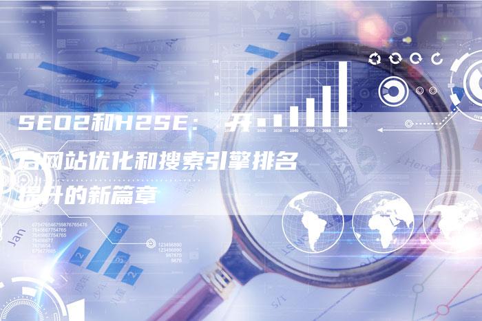 SEO2和H2SE： 开启网站优化和搜索引擎排名提升的新篇章