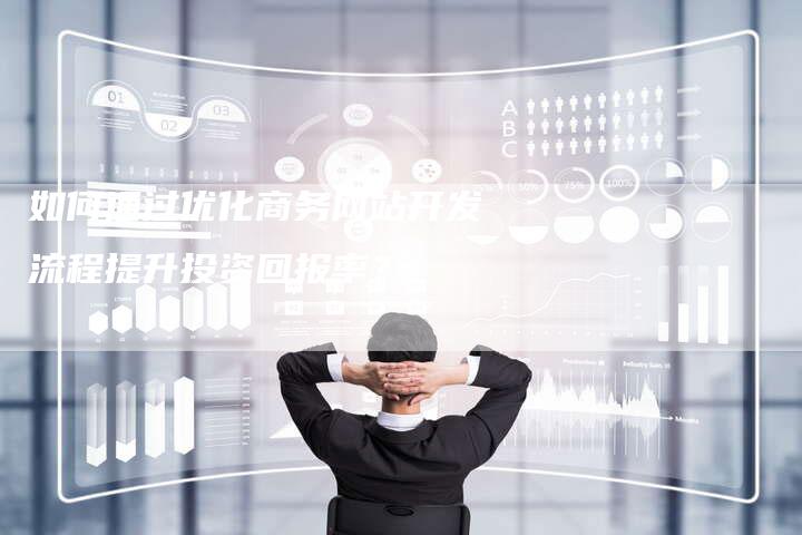 如何通过优化商务网站开发流程提升投资回报率？