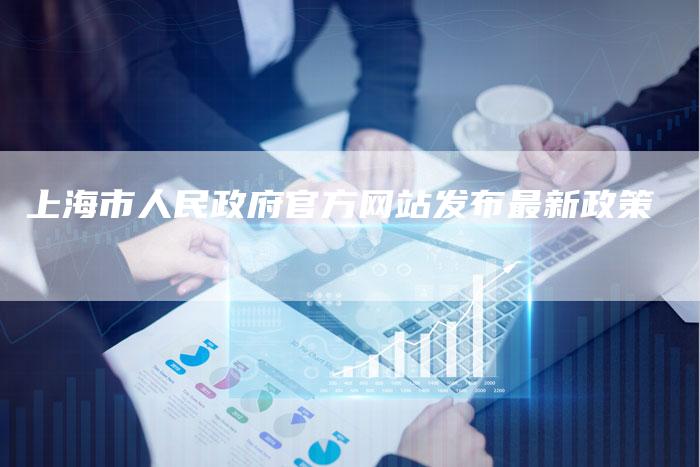 上海市人民政府官方网站发布最新政策