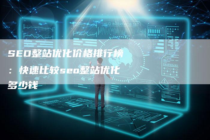 SEO整站优化价格排行榜：快速比较seo整站优化多少钱