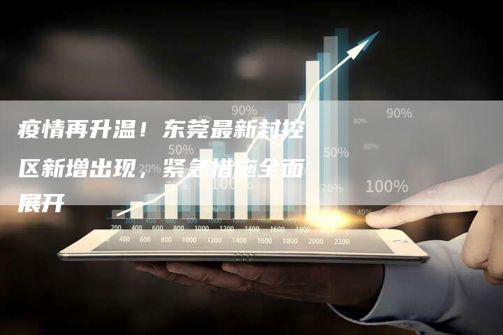 疫情再升温！东莞最新封控区新增出现，紧急措施全面展开