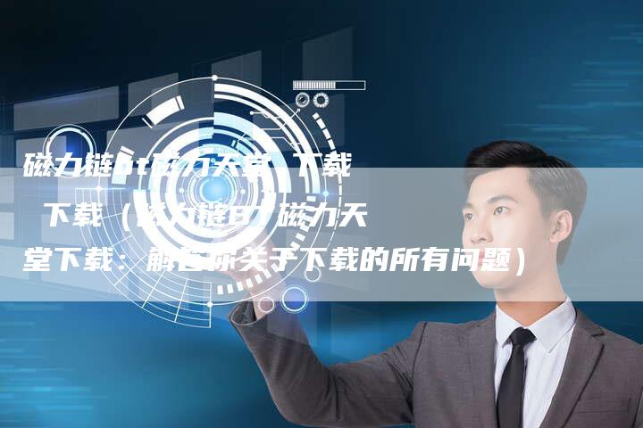 磁力链bt磁力天堂 下载 下载（磁力链BT磁力天堂下载：解答你关于下载的所有问题）