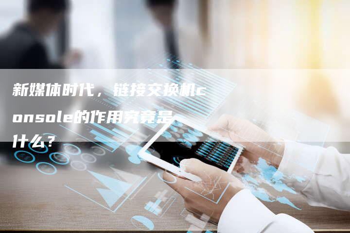 新媒体时代，链接交换机console的作用究竟是什么？