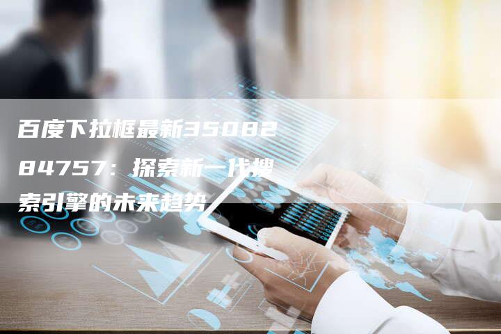 百度下拉框最新3508284757：探索新一代搜索引擎的未来趋势