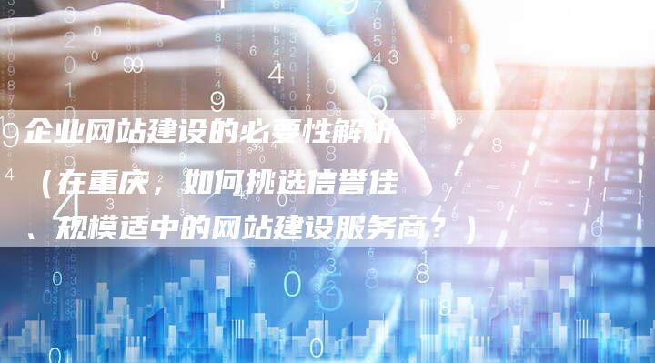 企业网站建设的必要性解析（在重庆，如何挑选信誉佳、规模适中的网站建设服务商？）