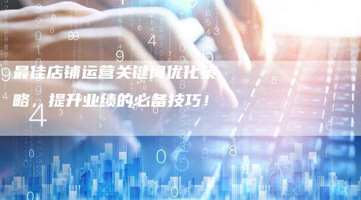 最佳店铺运营关键词优化策略，提升业绩的必备技巧！