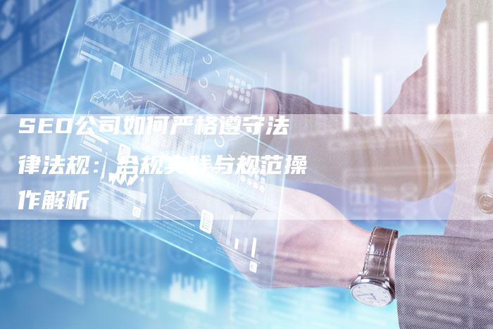 SEO公司如何严格遵守法律法规：合规实践与规范操作解析