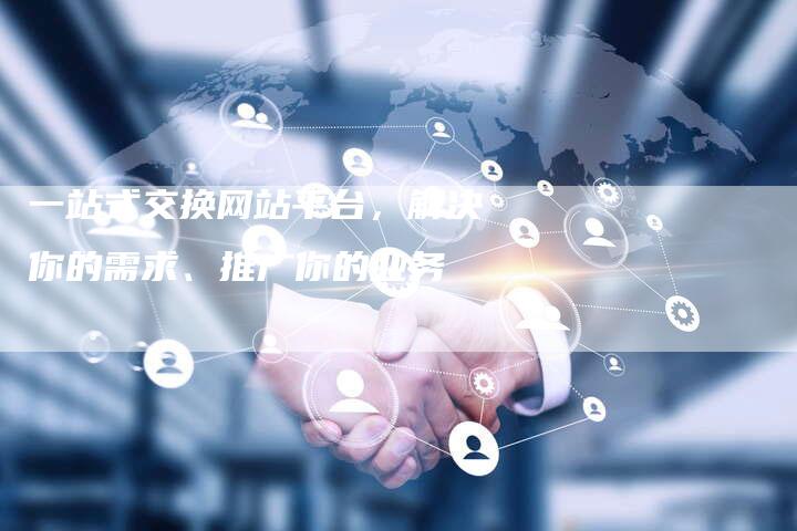一站式交换网站平台，解决你的需求、推广你的业务