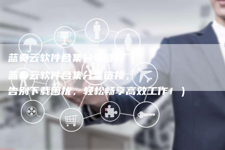 蓝奏云软件合集分享链接（蓝奏云软件合集分享链接，告别下载困扰，轻松畅享高效工作！）