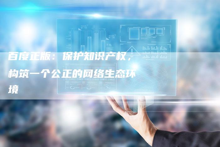 百度正版：保护知识产权，构筑一个公正的网络生态环境