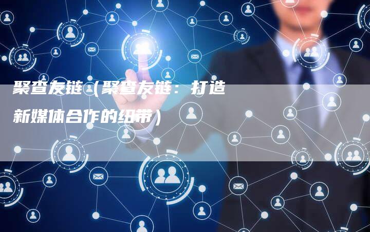 聚查友链（聚查友链：打造新媒体合作的纽带）