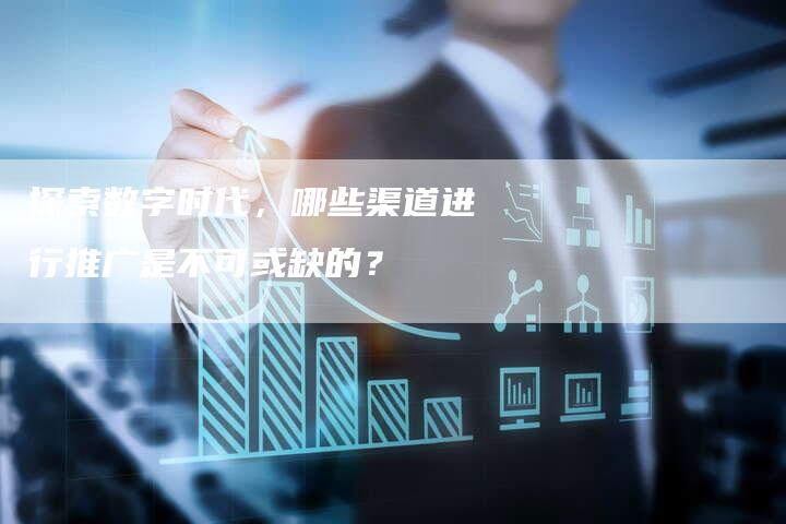 探索数字时代，哪些渠道进行推广是不可或缺的？