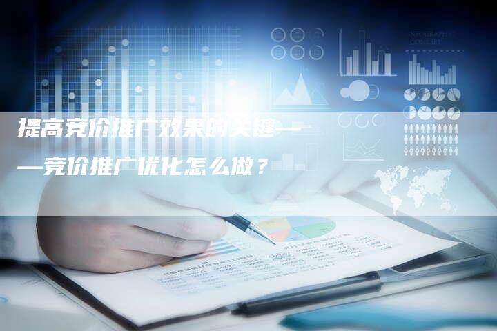 提高竞价推广效果的关键——竞价推广优化怎么做？