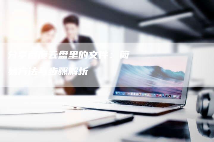 分享百度云盘里的文件：简易方法与步骤解析
