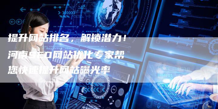 提升网站排名，解锁潜力！河南SEO网站优化专家帮您快速提升网站曝光率