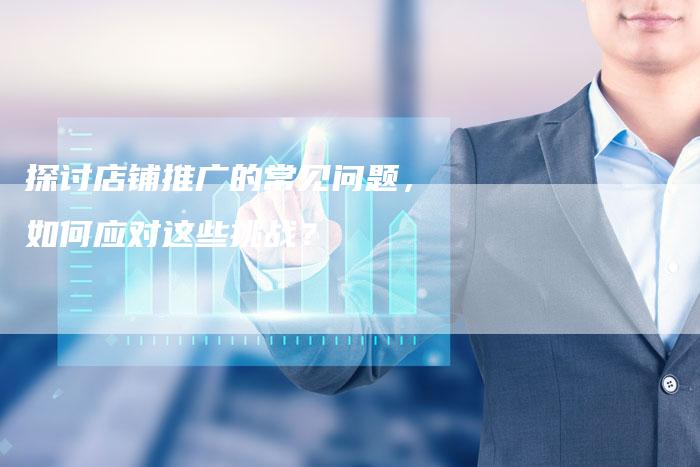 探讨店铺推广的常见问题，如何应对这些挑战？