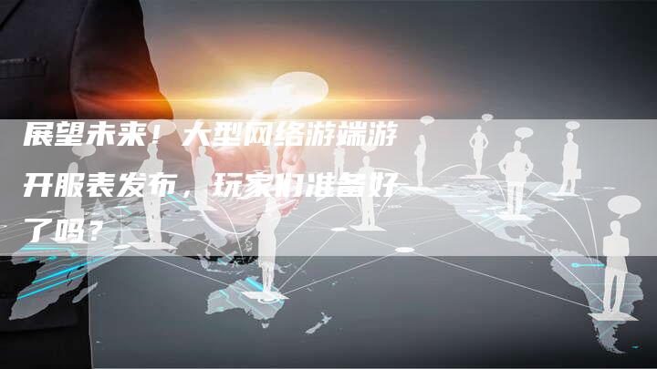 展望未来！大型网络游端游开服表发布，玩家们准备好了吗？