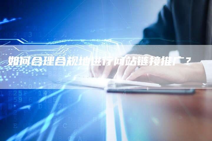 如何合理合规地进行网站链接推广？