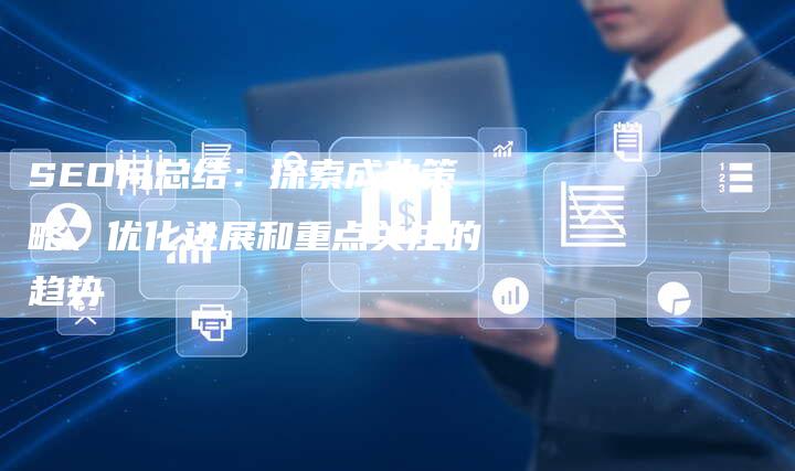 SEO月总结：探索成功策略、优化进展和重点关注的趋势