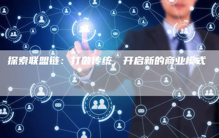 探索联盟链：打破传统，开启新的商业模式