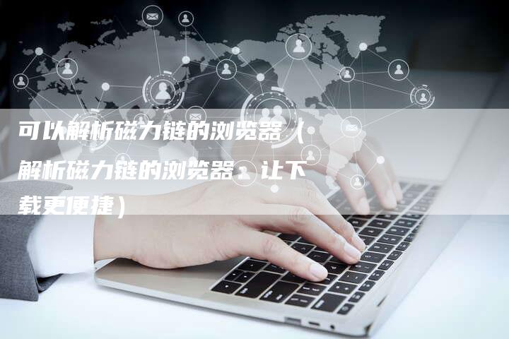 可以解析磁力链的浏览器（解析磁力链的浏览器：让下载更便捷）