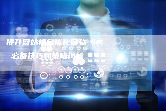 提升网站排名优化简称 – 必备技巧和策略揭秘