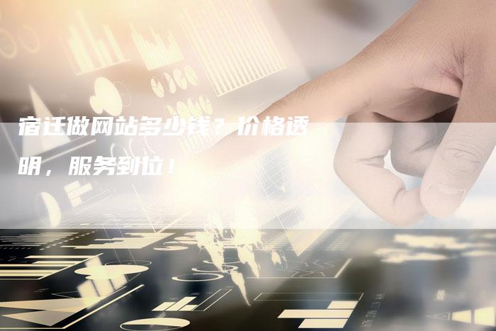 宿迁做网站多少钱？价格透明，服务到位！